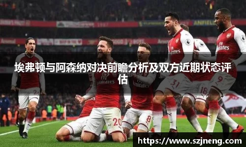埃弗顿与阿森纳对决前瞻分析及双方近期状态评估