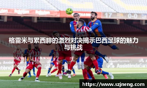 格雷米与累西腓的激烈对决揭示巴西足球的魅力与挑战