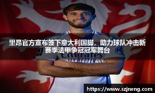 里昂官方宣布签下意大利国脚，助力球队冲击新赛季法甲争冠冠军舞台