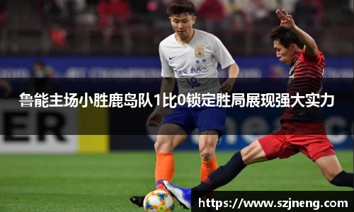 鲁能主场小胜鹿岛队1比0锁定胜局展现强大实力