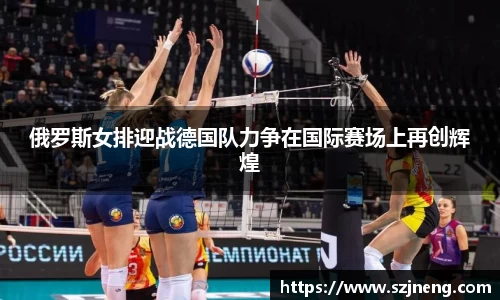 俄罗斯女排迎战德国队力争在国际赛场上再创辉煌