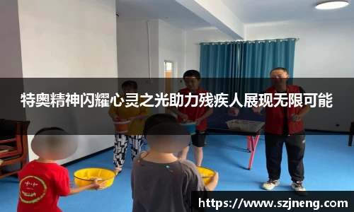 特奥精神闪耀心灵之光助力残疾人展现无限可能