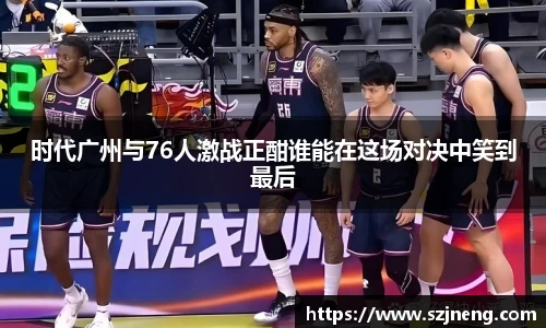 时代广州与76人激战正酣谁能在这场对决中笑到最后