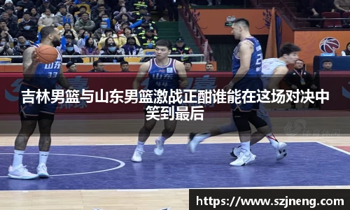 吉林男篮与山东男篮激战正酣谁能在这场对决中笑到最后