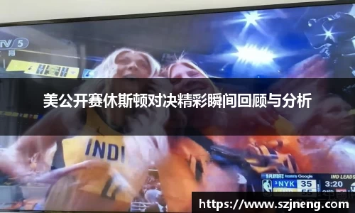 美公开赛休斯顿对决精彩瞬间回顾与分析