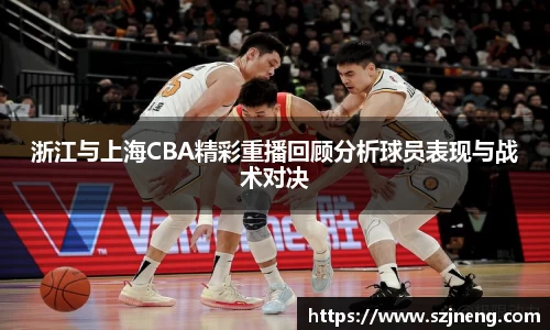 浙江与上海CBA精彩重播回顾分析球员表现与战术对决