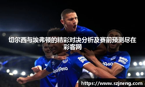 切尔西与埃弗顿的精彩对决分析及赛前预测尽在彩客网