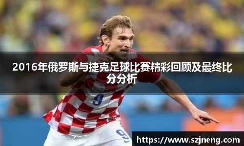 2016年俄罗斯与捷克足球比赛精彩回顾及最终比分分析