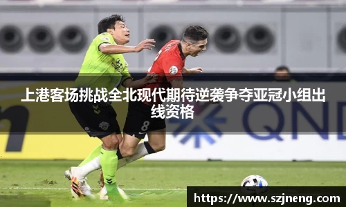 上港客场挑战全北现代期待逆袭争夺亚冠小组出线资格