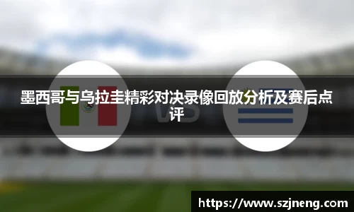 墨西哥与乌拉圭精彩对决录像回放分析及赛后点评
