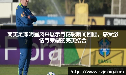 南美足球明星风采展示与精彩瞬间回顾，感受激情与荣耀的完美结合