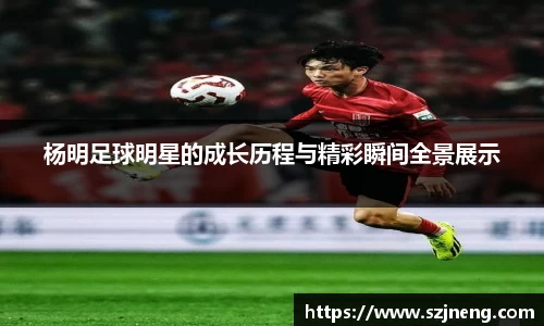 杨明足球明星的成长历程与精彩瞬间全景展示