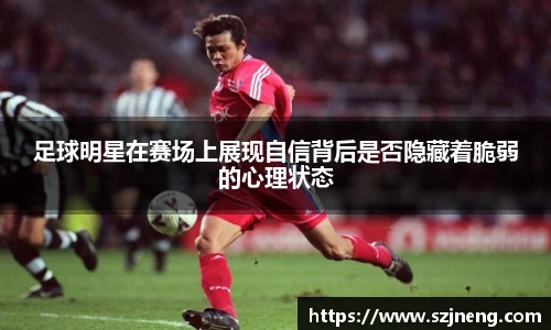 足球明星在赛场上展现自信背后是否隐藏着脆弱的心理状态