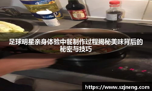 足球明星亲身体验中餐制作过程揭秘美味背后的秘密与技巧