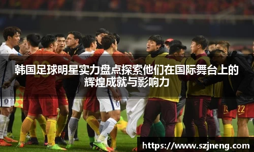韩国足球明星实力盘点探索他们在国际舞台上的辉煌成就与影响力