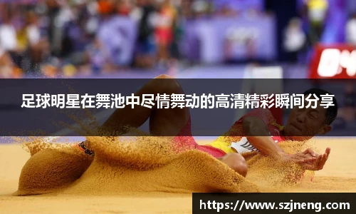 足球明星在舞池中尽情舞动的高清精彩瞬间分享