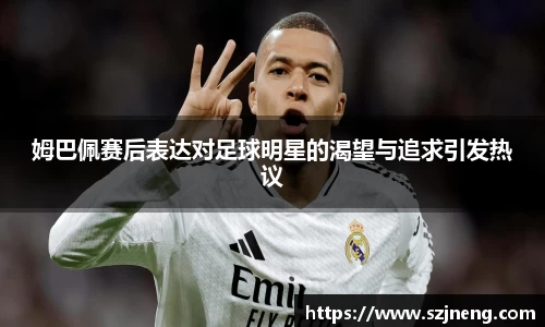 姆巴佩赛后表达对足球明星的渴望与追求引发热议