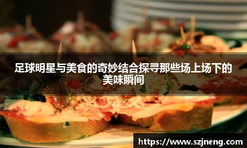 足球明星与美食的奇妙结合探寻那些场上场下的美味瞬间